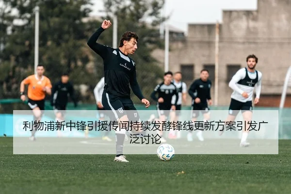 利物浦新中锋引援传闻持续发酵锋线更新方案引发广泛讨论