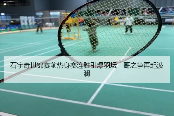 石宇奇世锦赛前热身赛连胜引爆羽坛一哥之争再起波澜