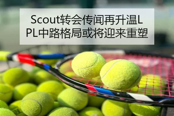 Scout转会传闻再升温LPL中路格局或将迎来重塑